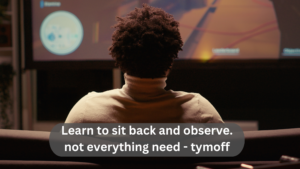 Learn to sit back and observe. not everything need - tymoff