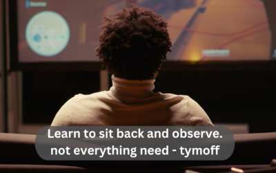 Learn to sit back and observe. not everything need - tymoff